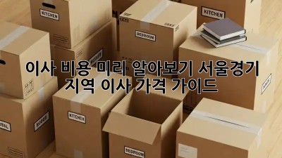 이사 비용 미리 알아보기: 서울/경기 지역 이사 가격 가이드