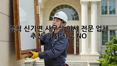 삼척 신기면 사무실 이사 전문 업체 추천! 💼 이사 사고 NO! 💯